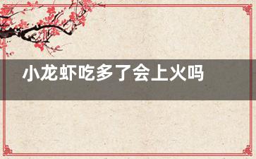 小龙虾吃多了会上火吗  小龙虾吃多了会不会上火(小龙虾吃多了会推迟月经吗)